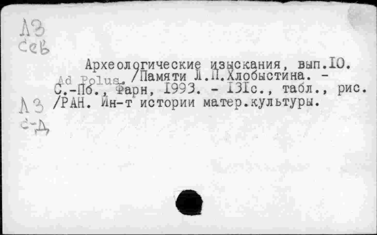 ﻿Археологические изыскания, вып.10.
с Рпіпч /Памяти Л.П.Хлобыстина. -?арн, 1993. - ІЗІС., табл., рио. /РАН. Ин-т истории ма. тер. культуры.